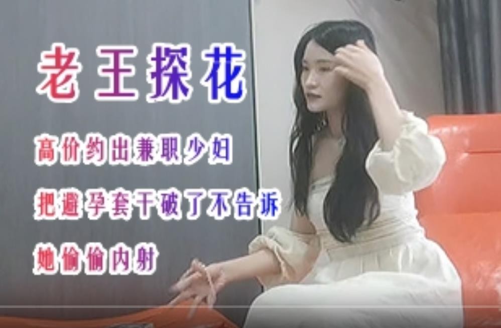探花大神老王 高價約炮漂亮兼職少婦把避孕套幹破了不告訴她偷偷內射