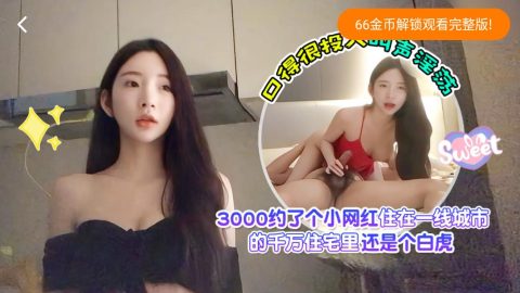 新人探花愛坤3000約了個小網紅住在一線城市的千萬住宅還是個白虎口的很投入叫聲淫蕩